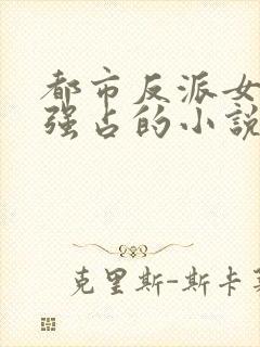 都市反派女主被强占的小说