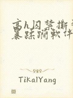 高h囚禁撕裂粗暴蹂躏软件