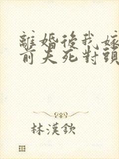 离婚后我嫁给了前夫死对头免费完整版