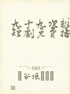 九十九次离开你短剧免费播放