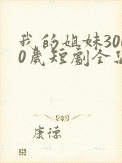 我的姐妹3000岁短剧全集