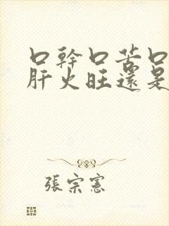 口干口苦口臭是肝火旺还是胃火旺