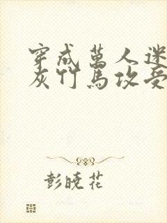 穿成万人迷的炮灰竹马攻受是谁