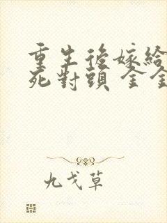 重生后嫁给前夫死对头 金金不吃糖