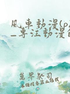 风车动漫(p)_专注动漫的更新时间