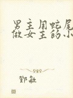 男主用蛇尾巴尖做女主的小说