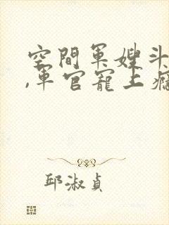 空间军嫂斗恶婆,军官宠上瘾小说