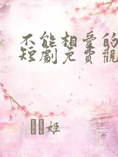 不能相爱的我们短剧免费观看全集