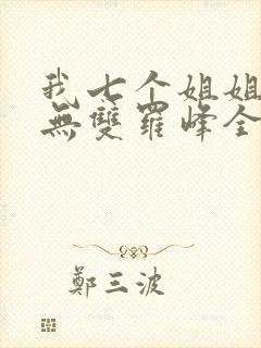 我七个姐姐绝世无双罗峰全文免费