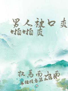 男人被口爽还是啪啪爽