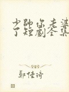 少帅你老婆又跑了短剧全集大结局