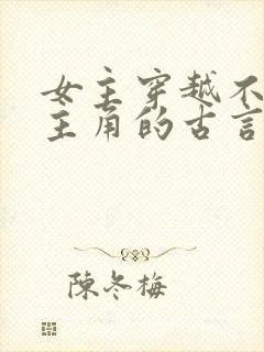 女主穿越不爱男主角的古言虐文