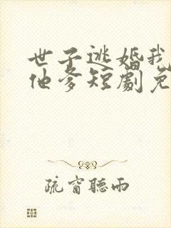 世子逃婚我改嫁他爹短剧免费观看