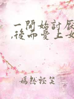 一开始讨厌女主,后面爱上女主的np文