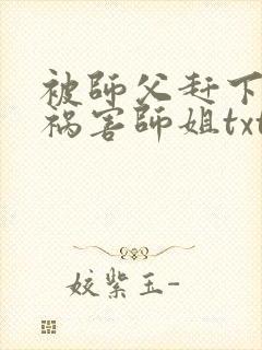 被师父赶下山去祸害师姐txt下载