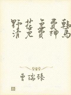 野花免费韩国高清免费神马