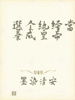 选个纨绔当爹,养成皇帝