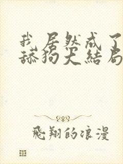 我居然成了反派舔狗大结局在线阅读