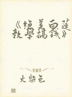 《绝美白莲在线教学搞钱》