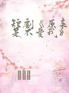 短剧《原来你只是不爱我》在线观看