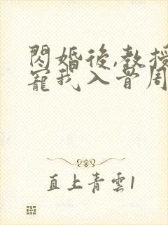 闪婚后,教授他宠我入骨周霁阅读全文