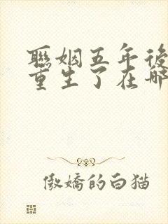 联姻五年后,她重生了在哪里可以看