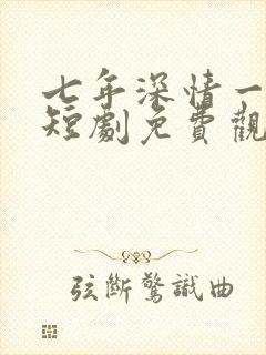 七年深情一朝尽短剧免费观看