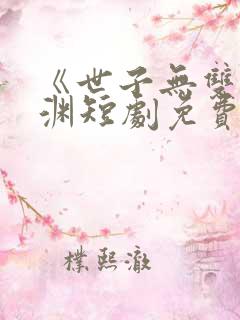 《世子无双》卫渊短剧免费观看