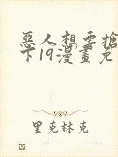 恶人想要抢救一下19漫画免费漫画