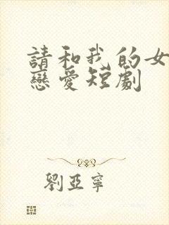 请和我的女友谈恋爱短剧