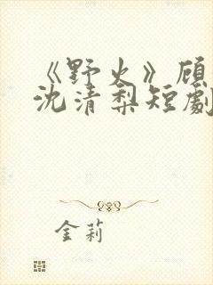 《野火》顾衍,沈清梨短剧大结局