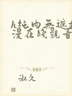 h纯肉无遮挡动漫在线观看