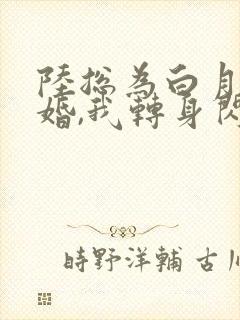 陆总为白月光悔婚,我转身闪婚了结局