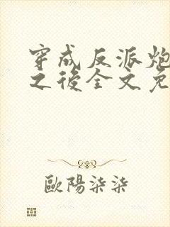 穿成反派炮灰攻之后全文免费阅读