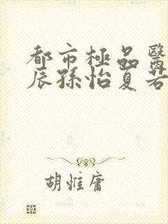 都市极品医神叶辰孙怡夏若雪完整版txt