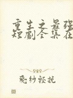 重生之最强弃少短剧全集在哪看?