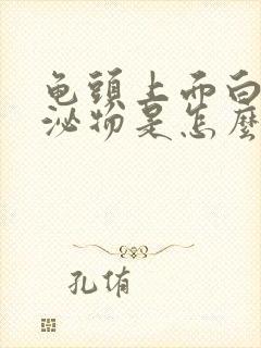 龟头上面白色分泌物是怎么回事?