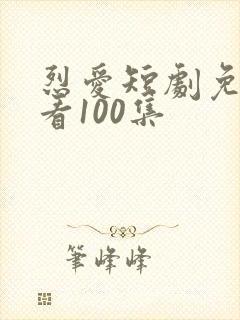 烈爱短剧免费观看100集