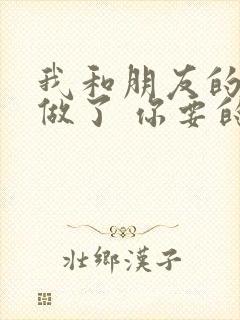 我和朋友的哥哥做了 你要的爱