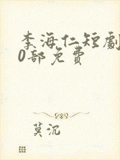 李海仁短剧100部免费