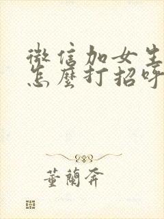 微信加女生好友怎么打招呼