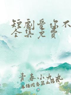 短剧爱你不能言全集免费