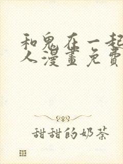 和鬼在一起的男人漫画免费阅读下拉式