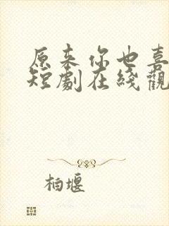 原来你也喜欢我短剧在线观看