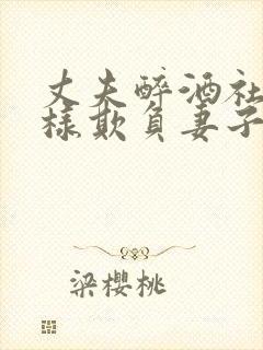 丈夫醉酒社长怎样欺负妻子