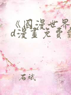 《国漫世界》3d漫画免费观看完整版