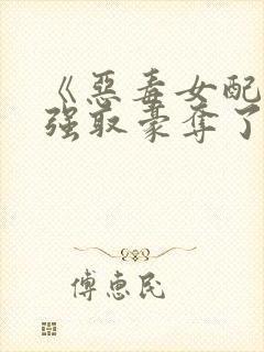 《恶毒女配又被强取豪夺了》作者:青衫