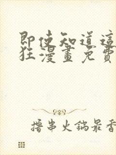 即使知道这很疯狂漫画免费阅读