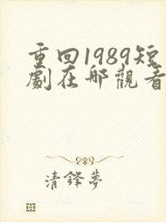 重回1989短剧在哪观看高清免费