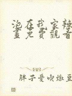 泡在我家辣妹漫画免费观看下拉式漫